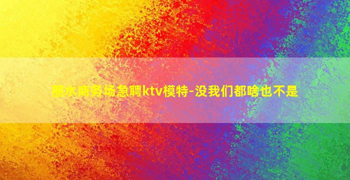丽水商务场急聘ktv模特-没我们都啥也不是